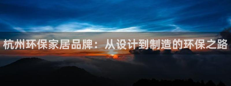 杏宇官网主管：杭州环保家居品牌：从设计到制造的环保之路