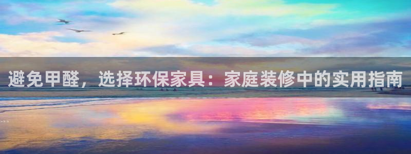 杏宇平台注册登录：避免甲醛，选择环保家具：家庭装修中的实用指