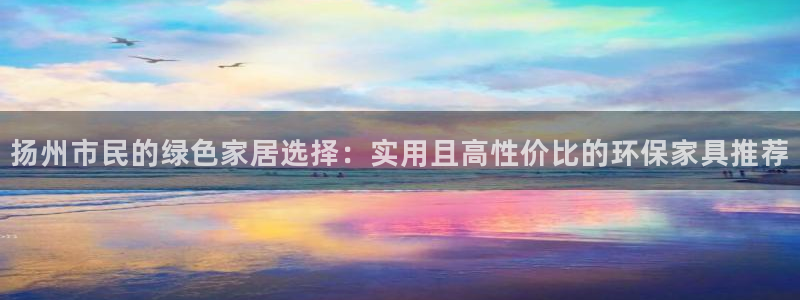 杏宇平台登录入口：扬州市民的绿色家居选择：实用且高性价比的环