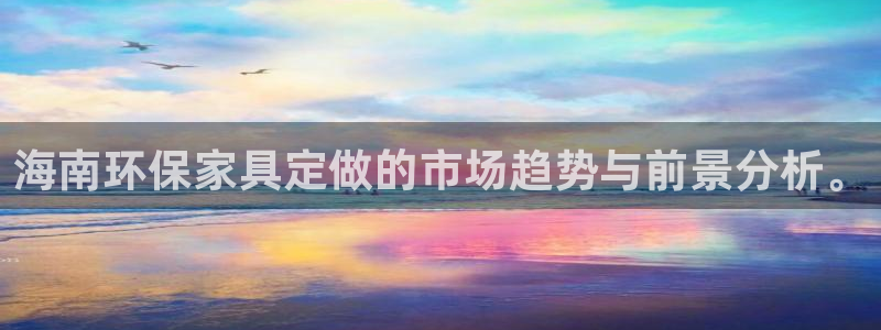 杏宇登陆测速：海南环保家具定做的市场趋势与前景分析。