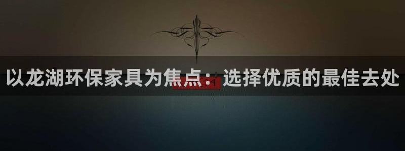 杏宇官网登录：以龙湖环保家具为焦点：选择优质的最佳去处