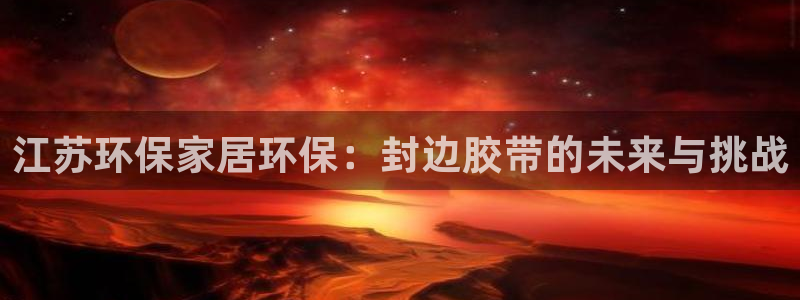杏宇平台登录检测：江苏环保家居环保：封边胶带的未来与挑战