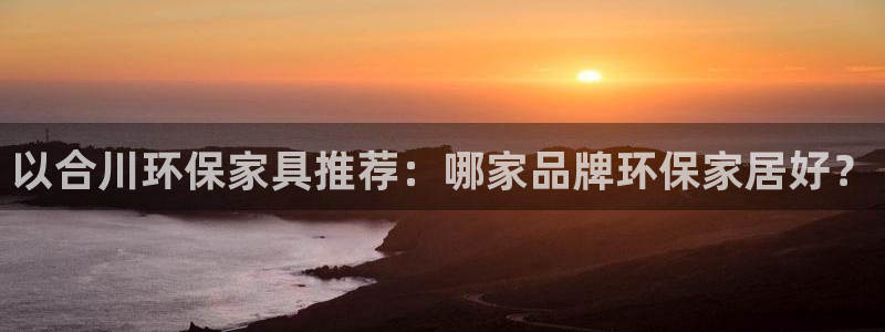 杏宇官方测速：以合川环保家具推荐：哪家品牌环保家居好？