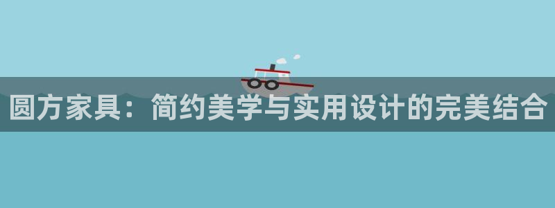 杏宇注册登录中心：圆方家具：简约美学与实用设计的完美结合