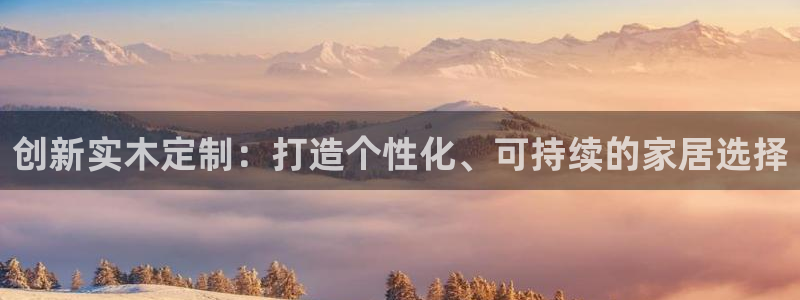 杏宇官网娱乐：创新实木定制：打造个性化、可持续的家居选择